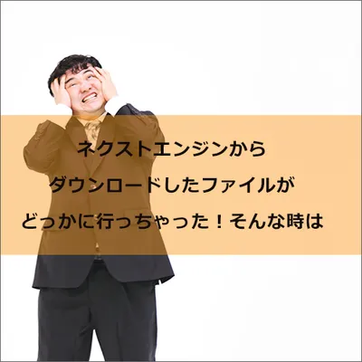ネクストエンジンからダウンロードしたファイルがどっかに行っちゃった！そんな時は