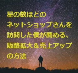 星の数ほどのネットショップさんを訪問した僕が薦める、販路拡大＆売上アップの方法