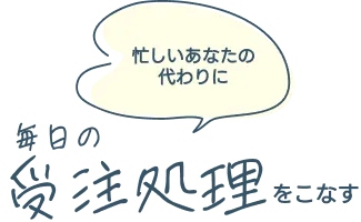 忙しいあなたの代わりに 毎日の受注業務をこなす
