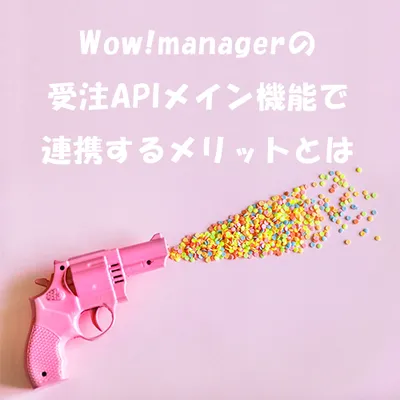 Wow!managerの受注APIメイン機能で連携するメリットとは