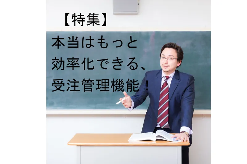 【特集】本当はもっと効率化できる、受注管理機能！