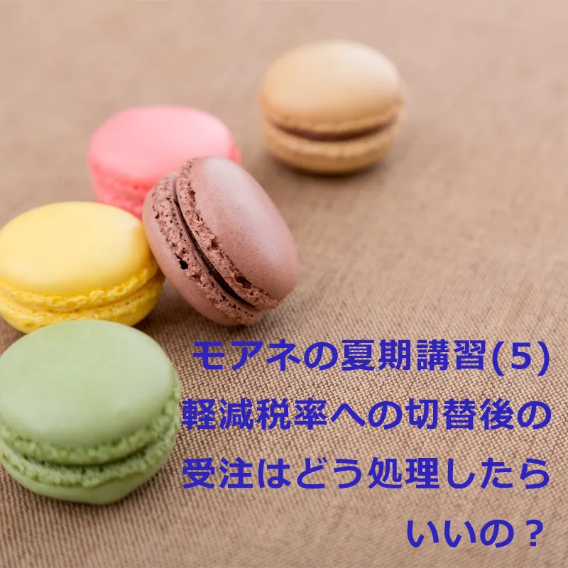 モアネの夏期講習(５)軽減税率への切替後の受注はどう処理したらいいの？